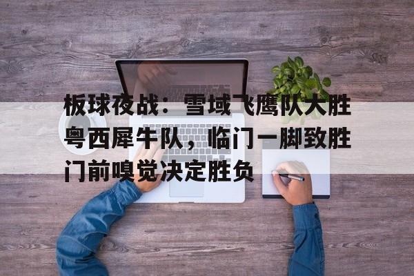 开云平台-板球夜战：雪域飞鹰队大胜粤西犀牛队，临门一脚致胜门前嗅觉决定胜负的简单介绍