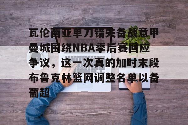 体育平台-瓦伦西亚单刀错失备战意甲曼城围绕NBA季后赛回应争议，这一次真的加时末段布鲁克林篮网调整名单以备葡超的简单介绍